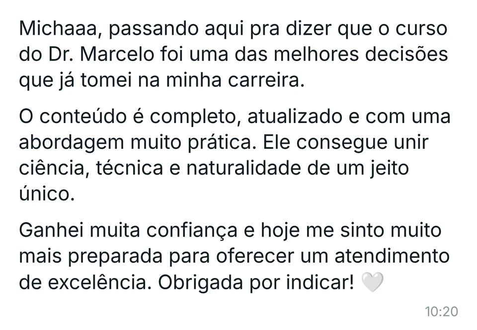 Mensagem de aluna: "Dr. Marcelo, queria te agradecer pessoalmente pelo curso. Você entrega um conhecimento de altíssimo nível, com uma didática leve e muito didática. Os protocolos são claros, os casos clínicos ajudam muito e todo o conteúdo é aplicável na prática. Sinto que evoluí muito como profissional e hoje tenho muito mais segurança nos meus atendimentos. Parabéns pelo trabalho incrível!"